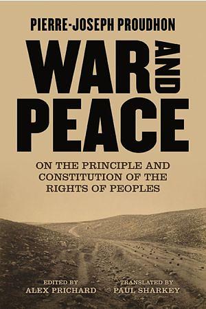 War and Peace: On the Principle and the Constitution of the Rights of Peoples by Pierre-Joseph Proudhon
