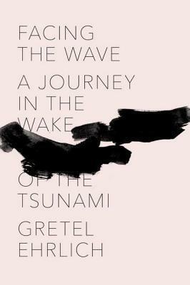 Facing the Wave: A Journey in the Wake of the Tsunami by Gretel Ehrlich