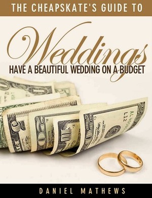 The Cheapskate's Guide to Weddings: Have A Beautiful Wedding On A Budget by Daniel Mathews