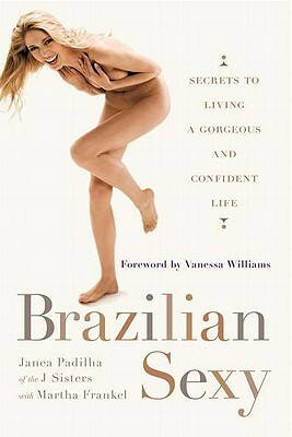 Brazilian Sexy: Secrets to Living a Gorgeous and Confident Life by Janea Padilha, Martha Frankel