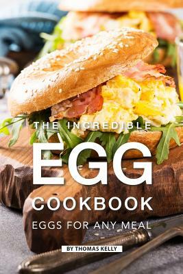 The Incredible Egg Cookbook: Eggs for Any Meal by Thomas Kelly