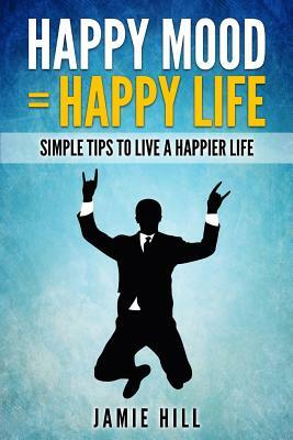 Happy mood = Happy life: Simple Tips To Live A Happier Life by Jamie Hill