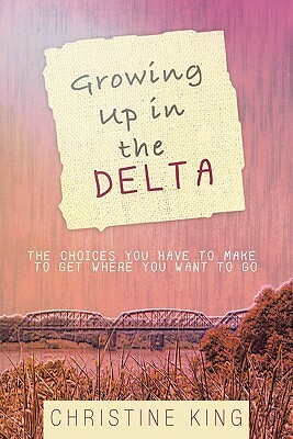 Growing Up in the Delta: The Choices You Have to Make to Get Where You Want to Go by Christine King