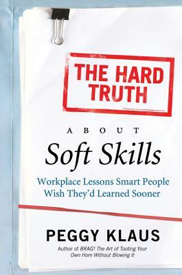 The Hard Truth about Soft Skills: Workplace Lessons Smart People Wish They'd Learned Sooner by Peggy Klaus