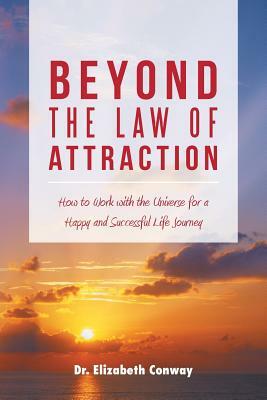 Beyond the Law of Attraction: How to Work with the Universe for a Happy and Successful Life Journey by Elizabeth Conway