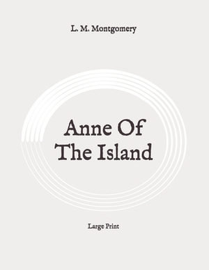 Anne Of The Island: Large Print by L.M. Montgomery