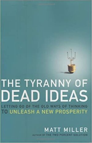 The Tyranny of Dead Ideas: Letting Go of the Old Ways of Thinking to Unleash a New Prosperity by Matt Miller