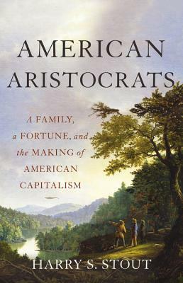 American Aristocrats: A Family, a Fortune, and the Making of American Capitalism by Harry S. Stout