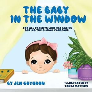 The Baby In The Window: For All Parents Who Had Babies During The Global Pandemic by Jen Guyuron, Tanya Matiikiv