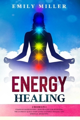 Energy Healing: 2 Books in 1: Chakras for Beginners + Reiki Healing for Beginners: The Ultimate Quick-Start Guide to Energy Healing an by Emily Miller