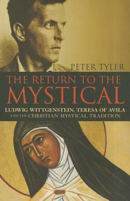 The Return to the Mystical: Ludwig Wittgenstein, Teresa of Avila and the Christian Mystical Tradition by Peter Tyler