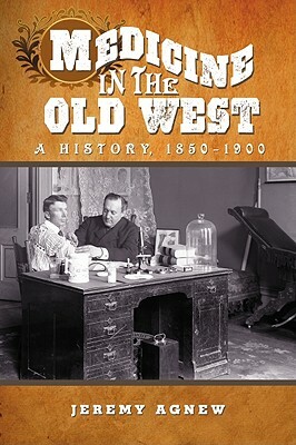 Medicine in the Old West: A History, 1850-1900 by Jeremy Agnew