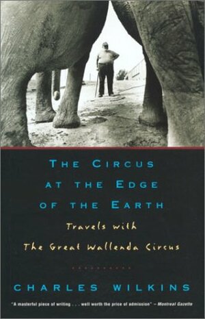 The Circus at the Edge of the Earth: Travels with the Great Wallenda Circus by Charles Wilkins