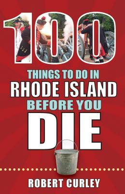 100 Things to Do in Rhode Island Before You Die by Bob Curley, Robert Curley