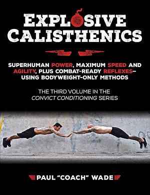 Explosive Calisthenics, Superhuman Power, Maximum Speed and Agility, Plus Combat-Ready Reflexes--Using Bodyweight-Only Methods by Paul "Coach" Wade, John Du Cane