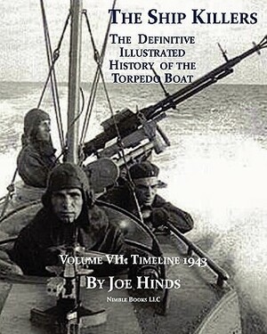 The Definitive Illustrated History of the Torpedo Boat, Volume VII: 1943 (the Ship Killers) by Joe Hinds