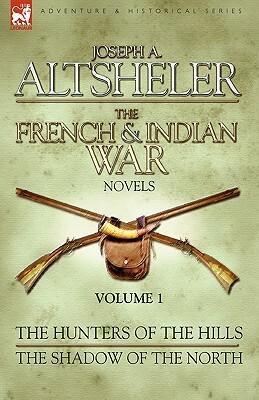 The French & Indian War Novels: 1-The Hunters of the Hills & The Shadow of the North by Joseph a. Altsheler