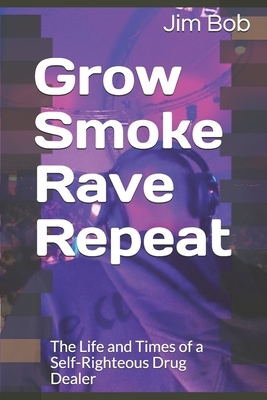 Grow Smoke Rave Repeat: The Life and Times of a Self-Righteous Drug Dealer by Jim Bob