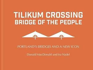 Tilikum Crossing: Bridge of the People: Portland's Bridges and a New Icon by Donald Macdonald, Donald Macdonald