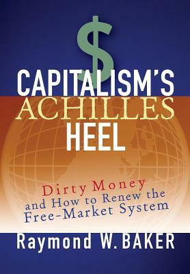 Capitalism's Achilles Heel: Dirty Money and How to Renew the Free-Market System by Raymond W. Baker