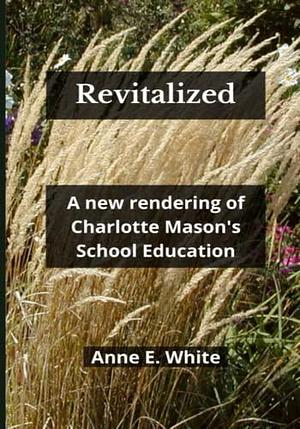 Revitalized: A New Rendering of Charlotte Mason's School Education by Anne E. White