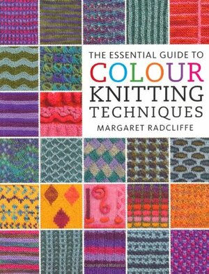 The Essential Guide To Colour Knitting Techniques by Margaret Radcliffe