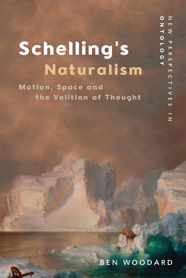 Schelling's Naturalism: Motion, Space and the Volition of Thought by Ben Woodard