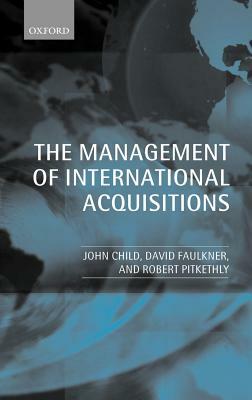 The Management of International Acquisitions by John Child, Robert Pitkethly, David Faulkner