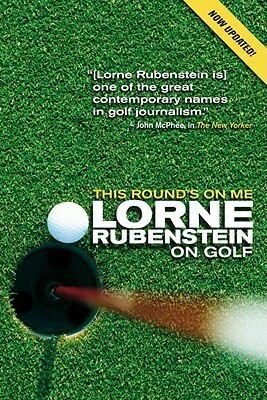 This Round's on Me: Lorne Rubenstein on Golf by Lorne Rubenstein