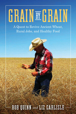 Grain by Grain: A Quest to Revive Ancient Wheat, Rural Jobs, and Healthy Food by Elizabeth Waterton Carlisle, Bob Quinn