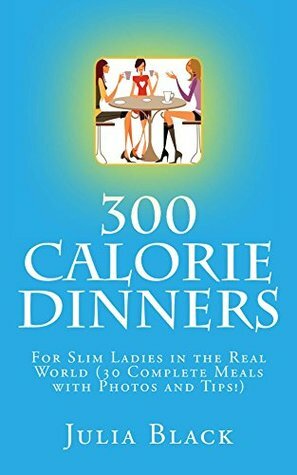 300 Calorie Dinners: For Slim Ladies in the Real World (30 Complete Meals with Photos and Tips!) by Julia Black