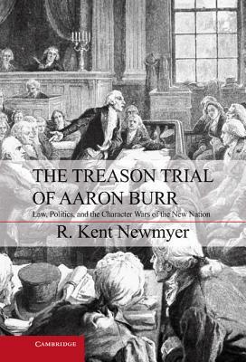 The Treason Trial of Aaron Burr: Law, Politics, and the Character Wars of the New Nation by R. Kent Newmyer