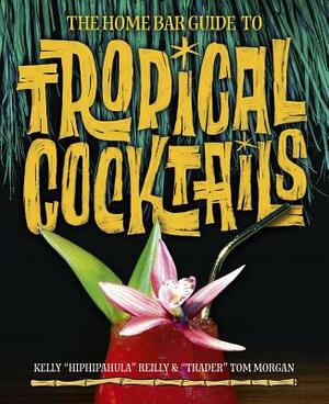 The Home Bar Guide to Tropical Cocktails: A Spirited Journey Through Suburbia's Hidden Tiki Temples by Tom Morgan, Kelly Reilly