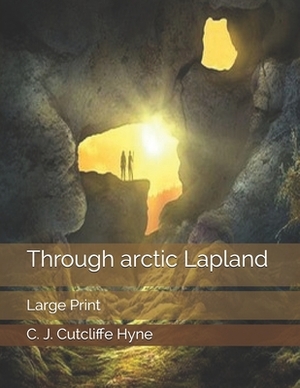 Through arctic Lapland: Large Print by C. J. Cutcliffe Hyne