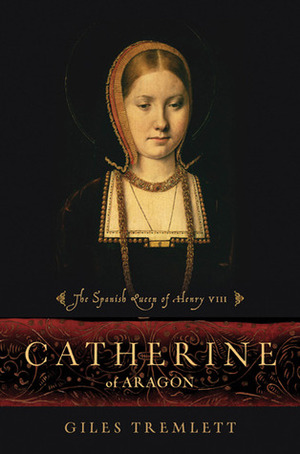 Catherine of Aragon: The Spanish Queen of Henry VIII by Giles Tremlett