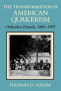 The Transformation of American Quakerism: Orthodox Friends, 1800-1907 by Thomas D. Hamm