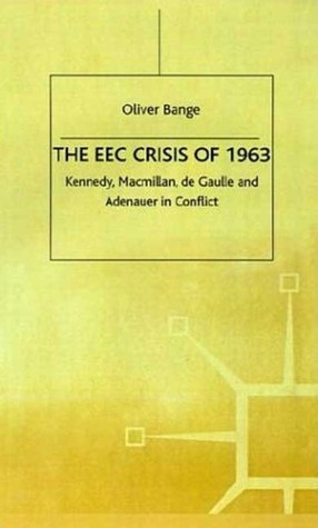 The EEC Crisis of 1963: Kennedy, Macmillan, de Gaulle and Adenauer in Conflict by Oliver Bange, Peter Catterall