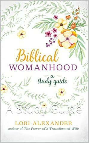 Biblical Womanhood: A Study Guide by Lori Alexander