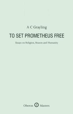 To Set Prometheus Free: Essays on Religion, Reason and Humanity by A.C. Grayling
