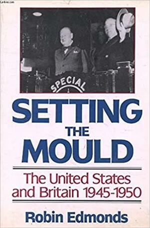 Setting the Mould: The United States and Britain 1945-50 by Robin Edmonds