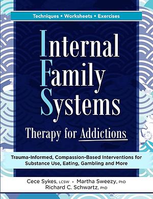 Internal Family Systems Therapy for Addictions: Trauma-Informed, Compassion-Based Interventions for Substance Use, Eating, Gambling and More by Richard C. Schwartz, Martha Sweezy