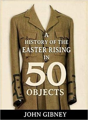 A History of the Easter Rising in 50 Objects by John Gibney