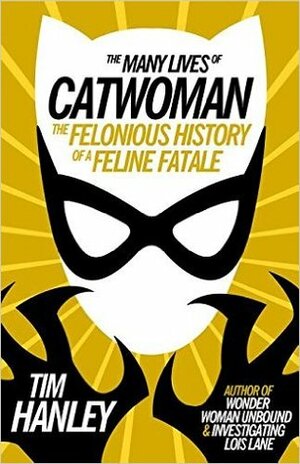 The Many Lives of Catwoman: The Felonious History of a Feline Fatale by Tim Hanley