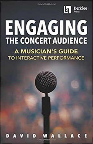 Engaging the Concert Audience: A Musician's Guide to Interactive Performance by David Wallace