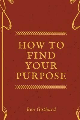 Achieve Greatness: How To Find Your Purpose by Ben Gothard