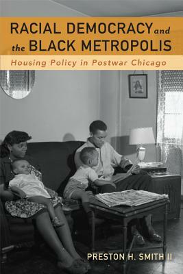 Racial Democracy and the Black Metropolis: Housing Policy in Postwar Chicago by Preston H. Smith II