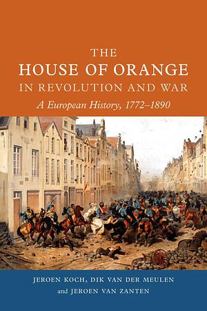 The House of Orange in Revolution and War: A European History, 1772–1890 by Jeroen Koch, Jeroen Koch, Dik van der Meulen, Jeroen van Zanten