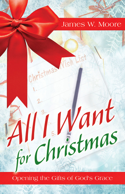 All I Want for Christmas: Opening the Gifts of God's Grace by James W. Moore