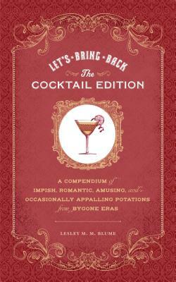 Let's Bring Back: The Cocktail Edition: A Compendium of Impish, Romantic, Amusing, and Occasionally Appalling Potations from Bygone Eras by Lesley M. M. Blume