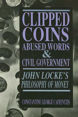 Clipped Coins, Abused Words, and Civil Government: John Locke's Philosophy of Money by Constantine George Caffentzis